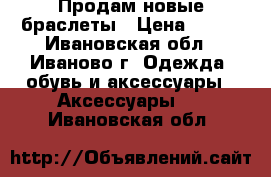 Продам новые браслеты › Цена ­ 100 - Ивановская обл., Иваново г. Одежда, обувь и аксессуары » Аксессуары   . Ивановская обл.